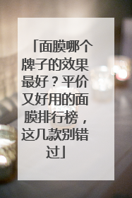 面膜哪个牌子的效果最好？平价又好用的面膜排行榜，这几款别错过