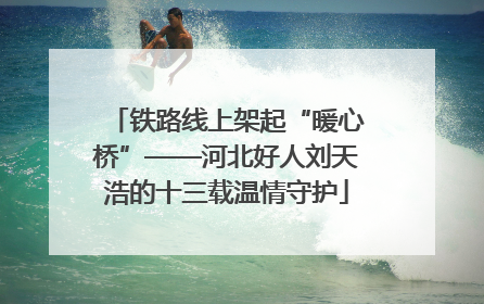 铁路线上架起“暖心桥”——河北好人刘天浩的十三载温情守护