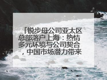锐步母公司亚太区总部落户上海：热情多元环境与公司契合，中国市场潜力带来重要机遇