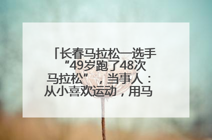长春马拉松一选手“49岁跑了48次马拉松”，当事人：从小喜欢运动，用马拉松感受大自然