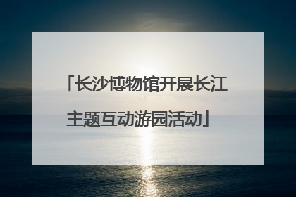 长沙博物馆开展长江主题互动游园活动