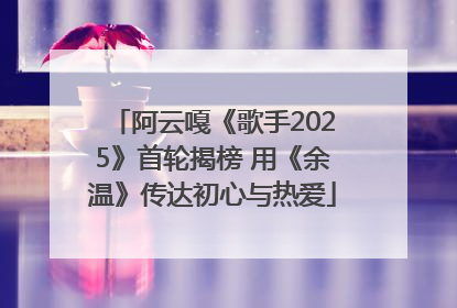 阿云嘎《歌手2025》首轮揭榜 用《余温》传达初心与热爱