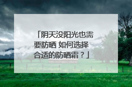 阴天没阳光也需要防晒 如何选择合适的防晒霜？
