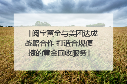 阅宝黄金与美团达成战略合作 打造合规便捷的黄金回收服务