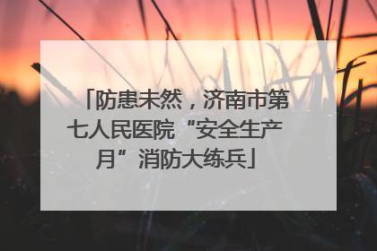 防患未然，济南市第七人民医院“安全生产月”消防大练兵
