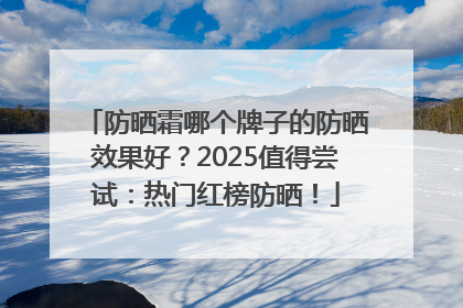 防晒霜哪个牌子的防晒效果好？2025值得尝试：热门红榜防晒！