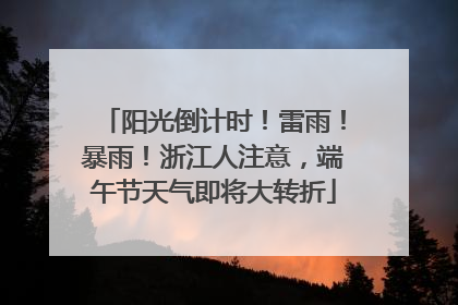 阳光倒计时！雷雨！暴雨！浙江人注意，端午节天气即将大转折
