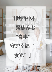 陕西神木：聚焦养老“食事” 守护幸福“食光”