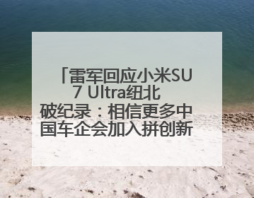 雷军回应小米SU7 Ultra纽北破纪录：相信更多中国车企会加入拼创新的“赛道”