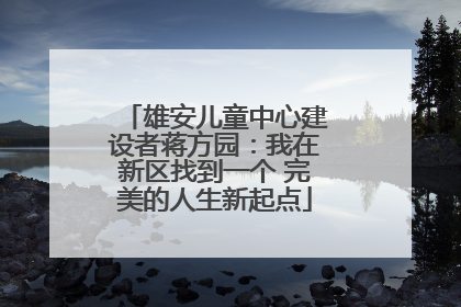 雄安儿童中心建设者蒋方园：我在新区找到一个 完美的人生新起点