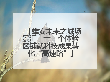 雄安未来之城场景汇丨十一个体验区铺就科技成果转化“高速路”