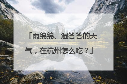 雨绵绵、湿答答的天气，在杭州怎么吃？
