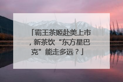 霸王茶姬赴美上市，新茶饮“东方星巴克”能走多远？
