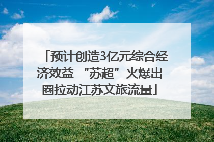 预计创造3亿元综合经济效益 “苏超”火爆出圈拉动江苏文旅流量