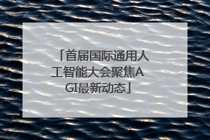 首届国际通用人工智能大会聚焦AGI最新动态