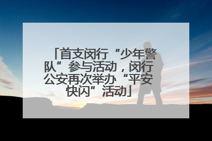 首支闵行“少年警队”参与活动，闵行公安再次举办“平安快闪”活动