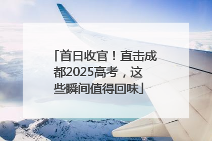 首日收官！直击成都2025高考，这些瞬间值得回味