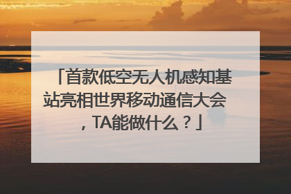 首款低空无人机感知基站亮相世界移动通信大会，TA能做什么？
