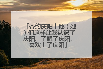 香约庆阳丨他（她）们这样让我认识了庆阳、了解了庆阳、喜欢上了庆阳