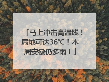 马上冲击高温线！局地可达36℃！本周安徽仍多雨！