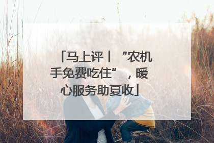 马上评丨“农机手免费吃住”，暖心服务助夏收
