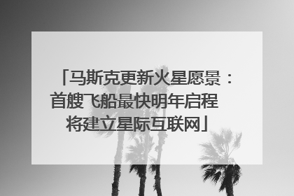 马斯克更新火星愿景：首艘飞船最快明年启程 将建立星际互联网