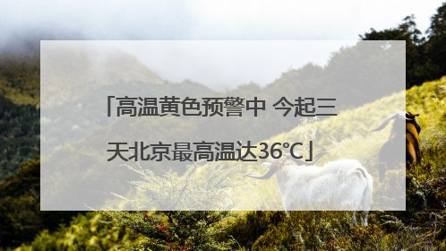 高温黄色预警中 今起三天北京最高温达36℃