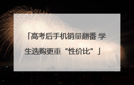 高考后手机销量翻番 学生选购更重“性价比”