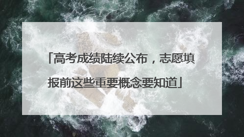 高考成绩陆续公布，志愿填报前这些重要概念要知道