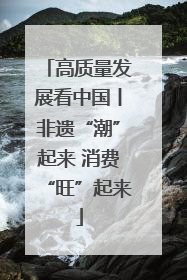 高质量发展看中国丨非遗“潮”起来 消费“旺”起来