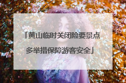 黄山临时关闭险要景点 多举措保障游客安全