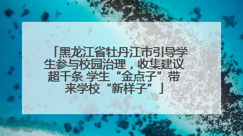 黑龙江省牡丹江市引导学生参与校园治理，收集建议超千条 学生“金点子”带来学校“新样子”
