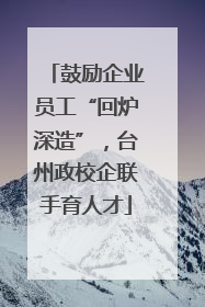 鼓励企业员工“回炉深造”，台州政校企联手育人才