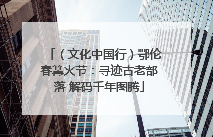 （文化中国行）鄂伦春篝火节：寻迹古老部落 解码千年图腾