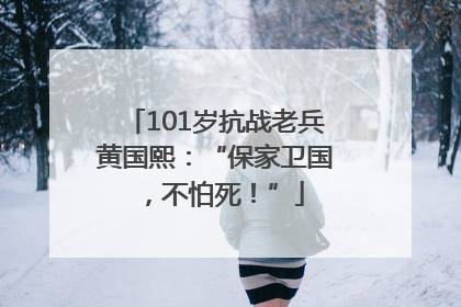 101岁抗战老兵黄国熙：“保家卫国，不怕死！”