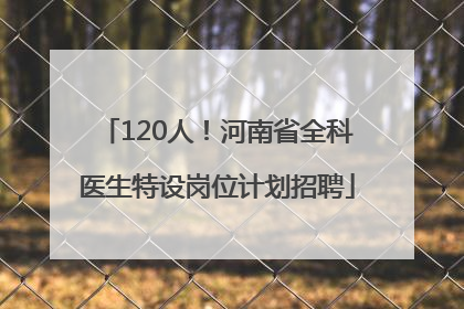 120人！河南省全科医生特设岗位计划招聘
