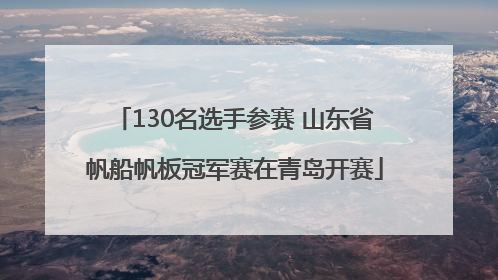 130名选手参赛 山东省帆船帆板冠军赛在青岛开赛