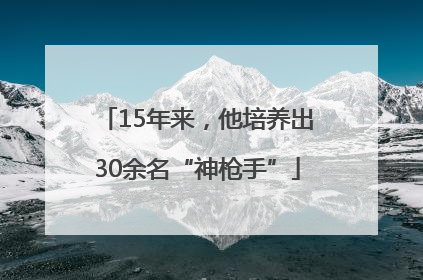 15年来，他培养出30余名“神枪手”