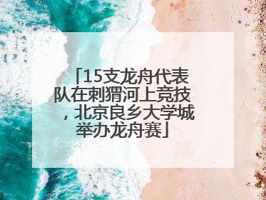 15支龙舟代表队在刺猬河上竞技，北京良乡大学城举办龙舟赛