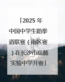 2025 年中国中学生跆拳道联赛（南区赛）在长沙市岳麓实验中学开赛