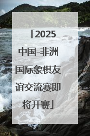 2025中国-非洲国际象棋友谊交流赛即将开赛