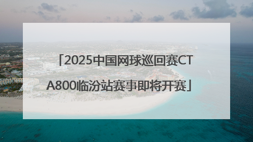 2025中国网球巡回赛CTA800临汾站赛事即将开赛