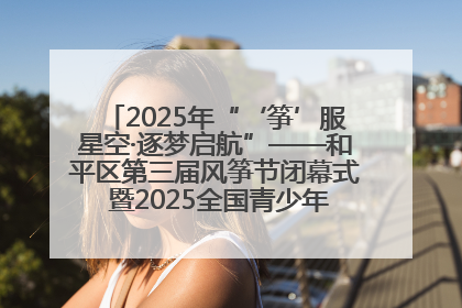 2025年“‘筝’服星空·逐梦启航”——和平区第三届风筝节闭幕式 暨2025全国青少年风筝制作放飞赛（沈阳站）颁奖仪式