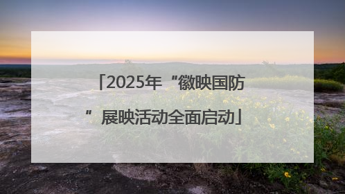 2025年“徽映国防”展映活动全面启动