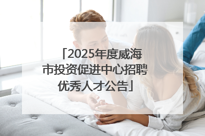 2025年度威海市投资促进中心招聘优秀人才公告