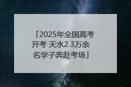 2025年全国高考开考 天水2.3万余名学子奔赴考场