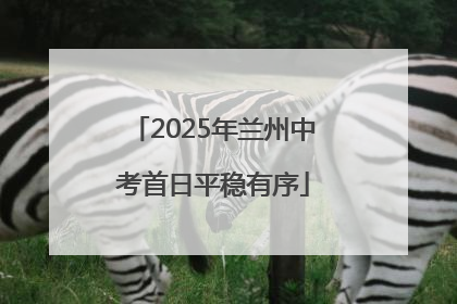 2025年兰州中考首日平稳有序