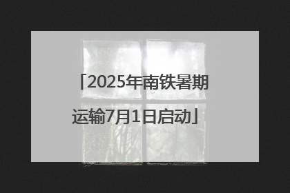 2025年南铁暑期运输7月1日启动