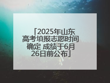 2025年山东高考填报志愿时间确定 成绩于6月26日前公布