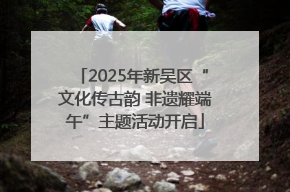 2025年新吴区“文化传古韵 非遗耀端午”主题活动开启